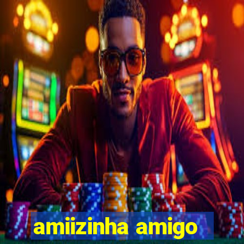 amiizinha amigo